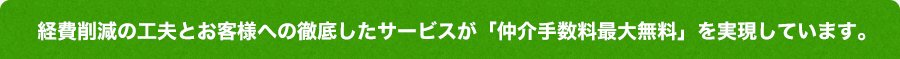 経費削減の工夫とお客様への徹底したサービスが「仲介手数料最大無料」を実現しています。